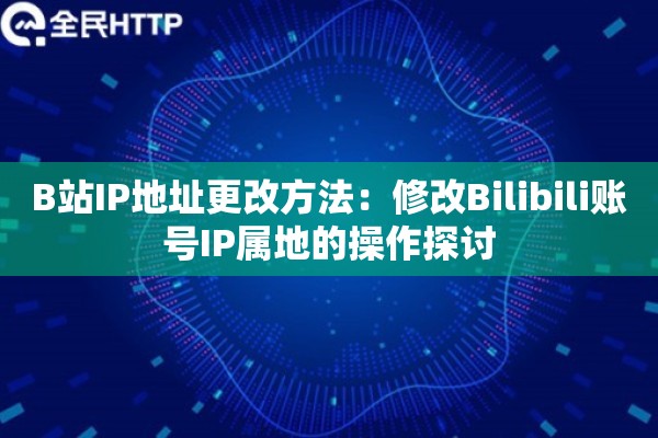 B站IP地址更改方法：修改Bilibili账号IP属地的操作探讨
