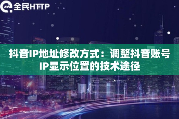 详细阅读:抖音IP地址修改方式:调整抖音账号IP显示位置的技术途径 抖音IP地址修改方式:调整抖音账号IP显示位置的技术途径