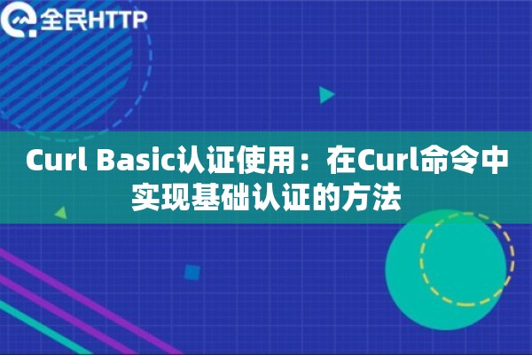 详细阅读:Curl Basic认证使用:在Curl命令中实现基础认证的方法 Curl Basic认证使用:在Curl命令中实现基础认证的方法