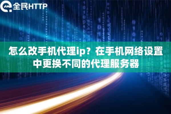 详细阅读:怎么改手机代理ip?在手机网络设置中更换不同的代理服务器 怎么改手机代理ip?在手机网络设置中更换不同的代理服务器