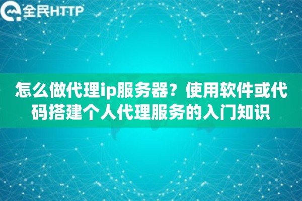 怎么做代理ip服务器?使用软件或代码搭建个人代理服务的入门知识 怎么做代理ip服务器?使用软件或代码搭建个人代理服务的入门知识