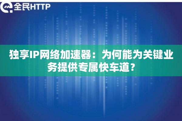 独享IP网络加速器:为何能为关键业务提供专属快车道? 独享IP网络加速器:为何能为关键业务提供专属快车道?
