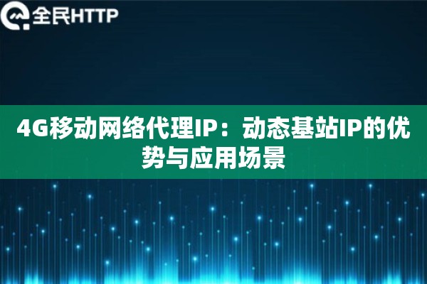 4G移动网络代理IP:动态基站IP的优势与应用场景 4G移动网络代理IP:动态基站IP的优势与应用场景