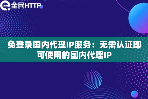 免登录国内代理IP服务：无需认证即可使用的国内代理IP