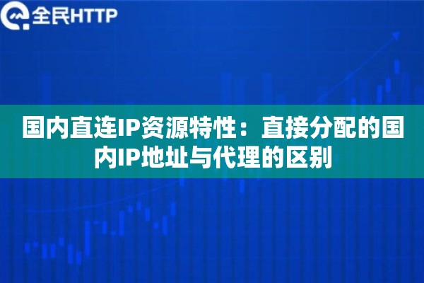 国内直连IP资源特性:直接分配的国内IP地址与代理的区别 国内直连IP资源特性:直接分配的国内IP地址与代理的区别