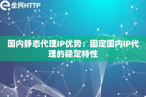 国内静态代理IP优势:固定国内IP代理的稳定特性 国内静态代理IP优势:固定国内IP代理的稳定特性