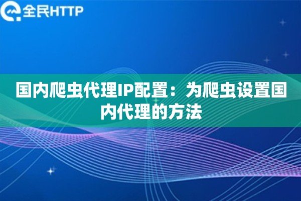 国内爬虫代理IP配置：为爬虫设置国内代理的方法