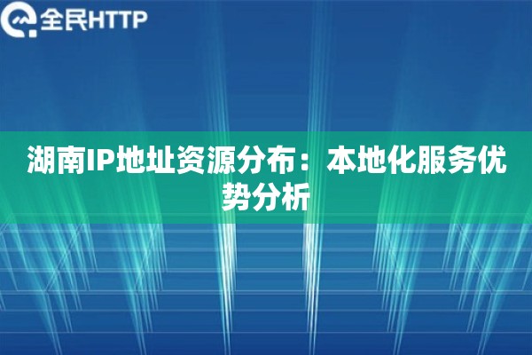 湖南IP地址资源分布：本地化服务优势分析