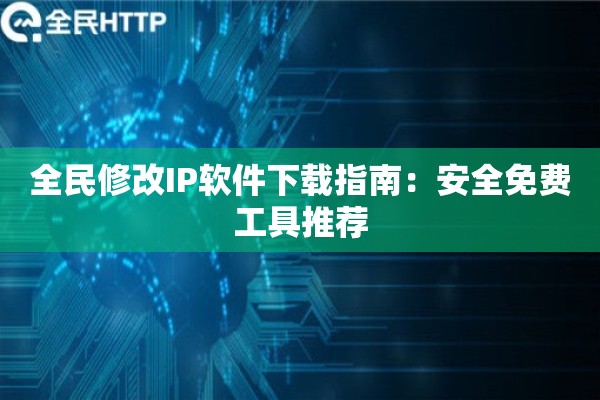 全民修改IP软件下载指南：安全免费工具推荐