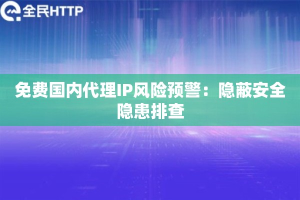 免费国内代理IP风险预警:隐蔽安全隐患排查 免费国内代理IP风险预警:隐蔽安全隐患排查