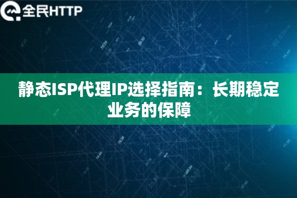 静态ISP代理IP选择指南：长期稳定业务的保障