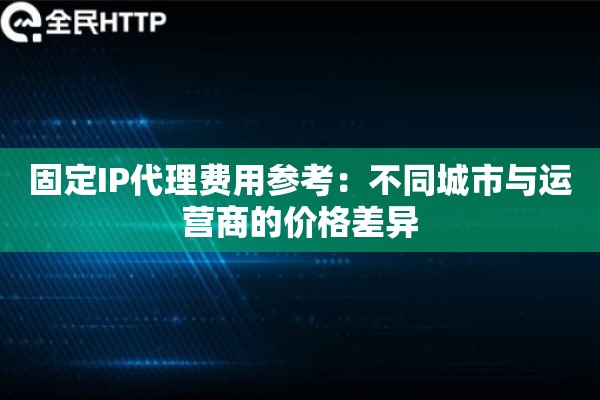 固定IP代理费用参考：不同城市与运营商的价格差异