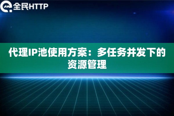 代理IP池使用方案：多任务并发下的资源管理