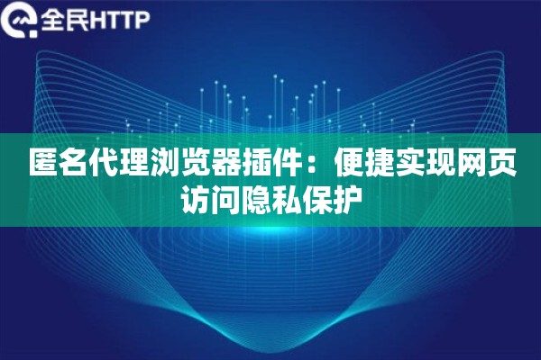 匿名代理浏览器插件:便捷实现网页访问隐私保护 匿名代理浏览器插件:便捷实现网页访问隐私保护