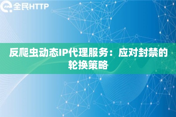 反爬虫动态IP代理服务：应对封禁的轮换策略