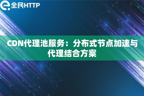 CDN代理池服务：分布式节点加速与代理结合方案
