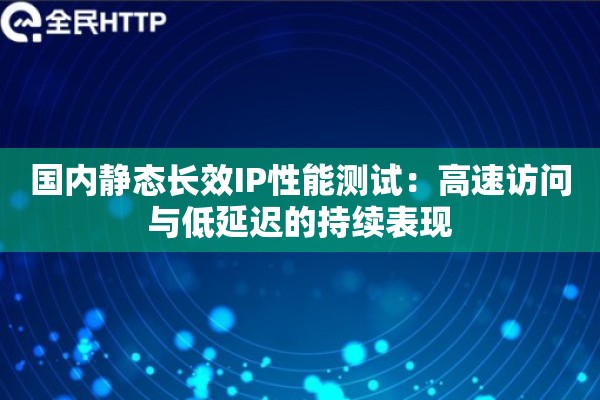 国内静态长效IP性能测试：高速访问与低延迟的持续表现