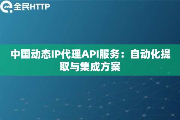 中国动态IP代理API服务：自动化提取与集成方案
