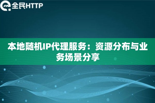 本地随机IP代理服务:资源分布与业务场景分享 本地随机IP代理服务:资源分布与业务场景分享