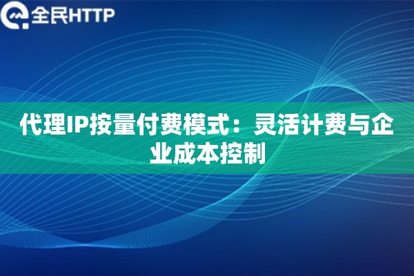 代理IP按量付费模式：灵活计费与企业成本控制