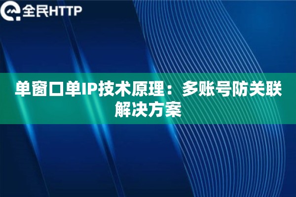 单窗口单IP技术原理：多账号防关联解决方案