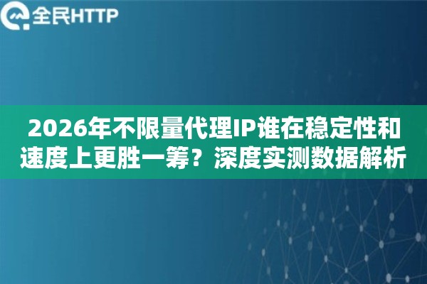 2026年不限量代理IP谁在稳定性和速度上更胜一筹？深度实测数据解析