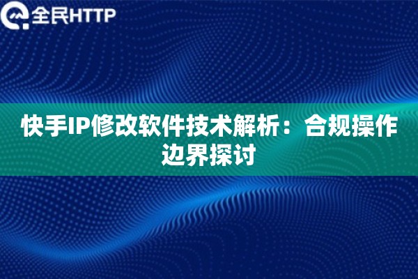快手IP修改软件技术解析：合规操作边界探讨
