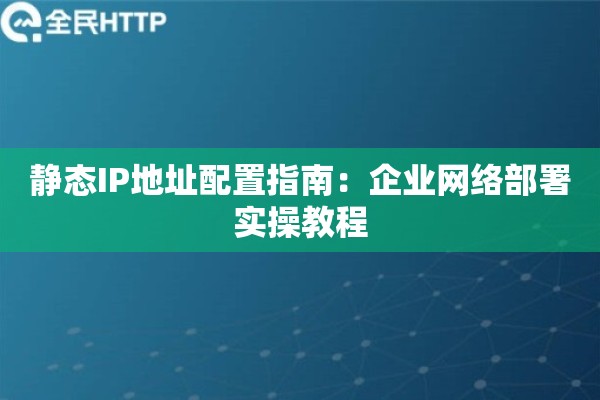 静态IP地址配置指南:企业网络部署实操教程 静态IP地址配置指南:企业网络部署实操教程