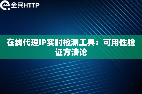 在线代理IP实时检测工具：可用性验证方法论