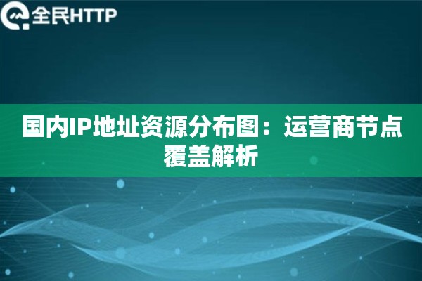 国内IP地址资源分布图：运营商节点覆盖解析