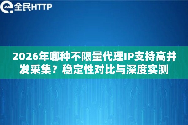2026年哪种不限量代理IP支持高并发采集？稳定性对比与深度实测