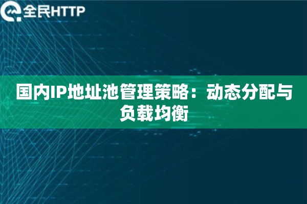 国内IP地址池管理策略：动态分配与负载均衡