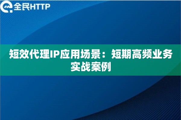 短效代理IP应用场景：短期高频业务实战案例