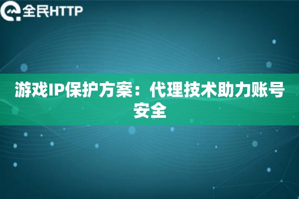 游戏IP保护方案：代理技术助力账号安全