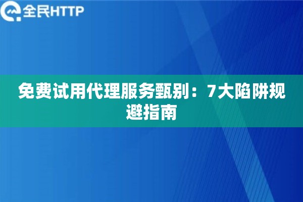 免费试用代理服务甄别：7大陷阱规避指南