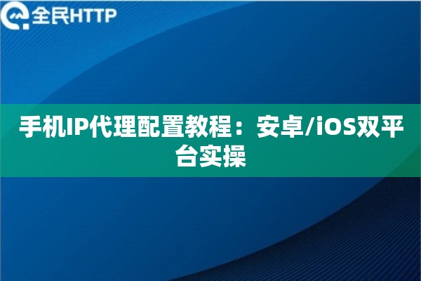 手机IP代理配置教程：安卓/iOS双平台实操