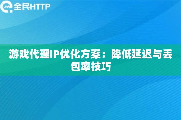 游戏代理IP优化方案：降低延迟与丢包率技巧