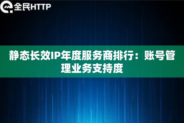静态长效IP年度服务商排行：账号管理业务支持度