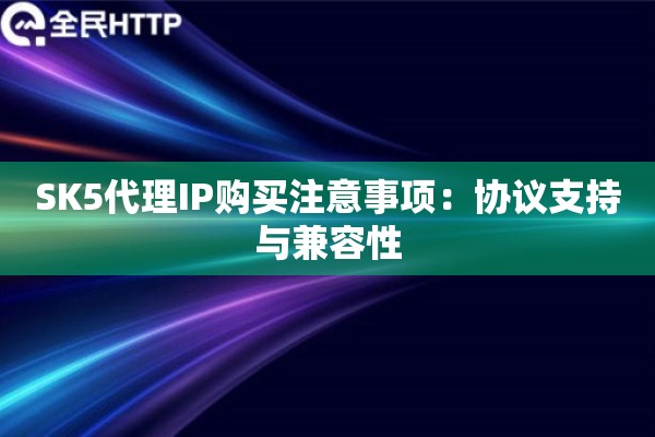 SK5代理IP购买注意事项：协议支持与兼容性