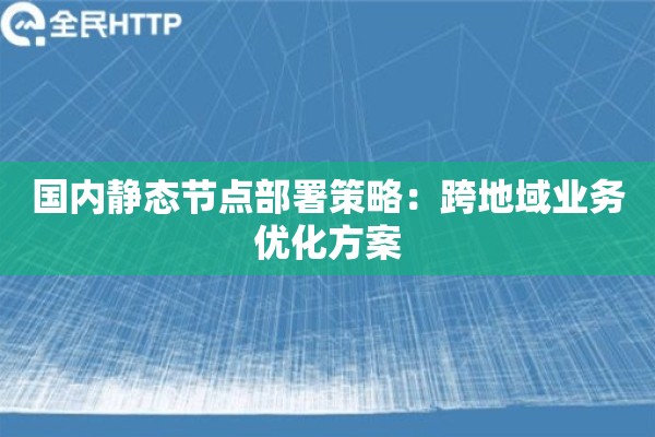 国内静态节点部署策略：跨地域业务优化方案