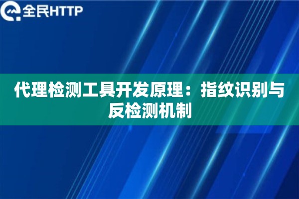 代理检测工具开发原理：指纹识别与反检测机制