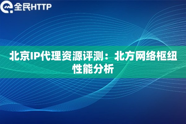 北京IP代理资源评测：北方网络枢纽性能分析