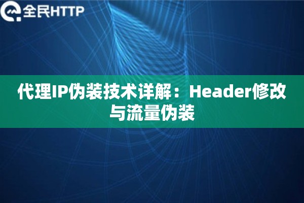 代理IP伪装技术详解：Header修改与流量伪装