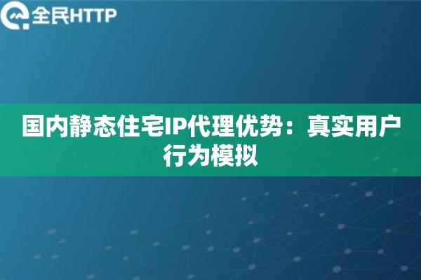国内静态住宅IP代理优势：真实用户行为模拟