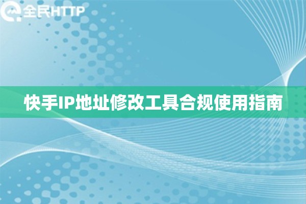 快手IP地址修改工具合规使用指南