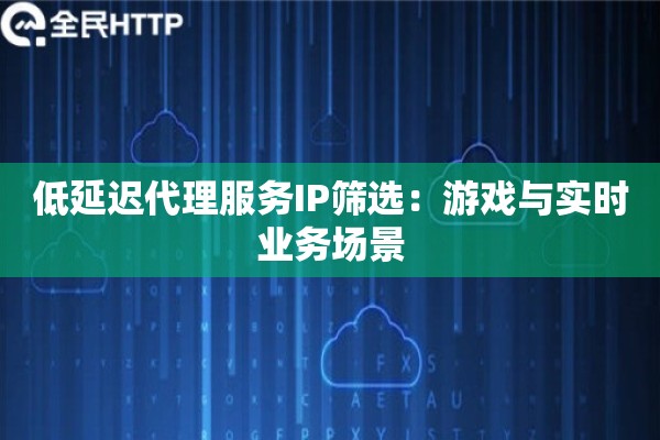 低延迟代理服务IP筛选：游戏与实时业务场景