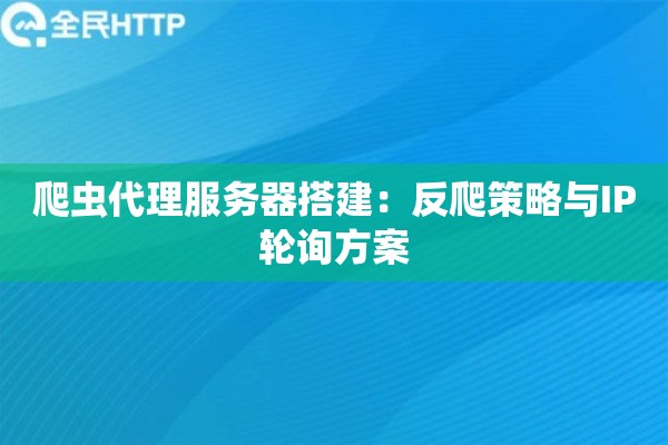 爬虫代理服务器搭建：反爬策略与IP轮询方案