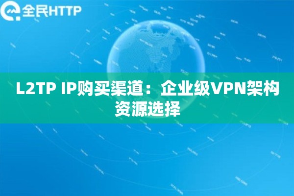 L2TP IP购买渠道：企业级VPN架构资源选择