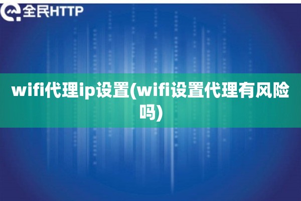 wifi代理ip设置(wifi设置代理有风险吗)