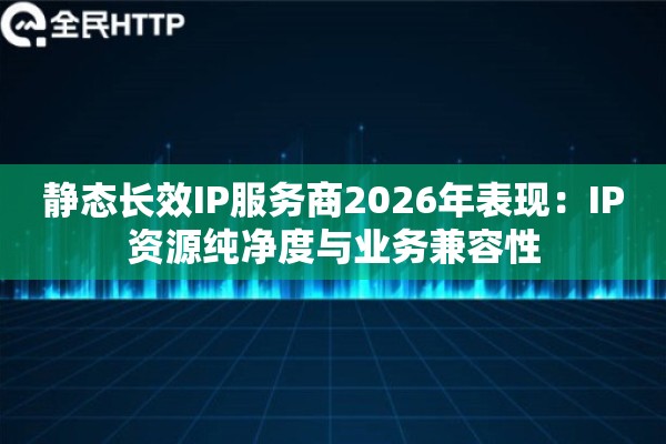 静态长效IP服务商2026年表现：IP资源纯净度与业务兼容性